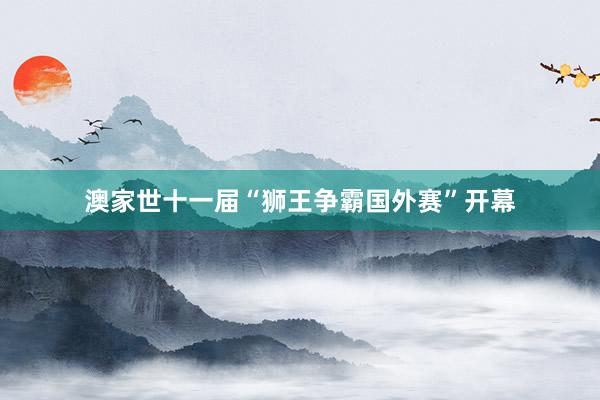 澳家世十一屆“獅王爭霸國外賽”開幕
